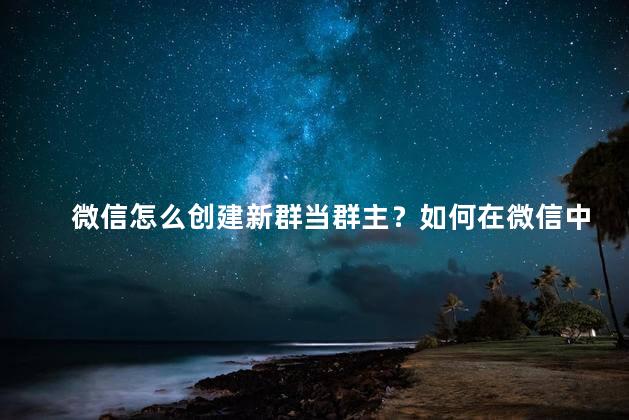 微信怎么创建新群当群主？如何在微信中创建新群并担任群主