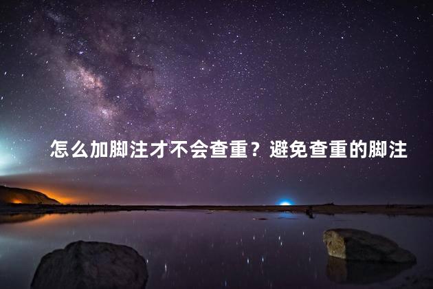 怎么加脚注才不会查重？避免查重的脚注添加方法