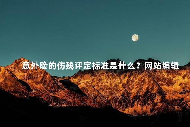 意外险的伤残评定标准是什么？网站编辑师，写手Copying网站稿件