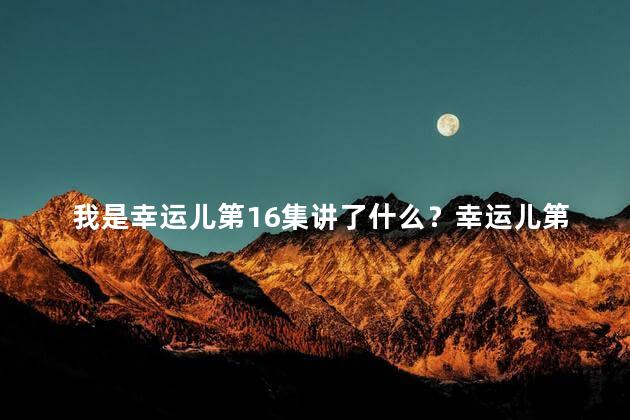 我是幸运儿第16集讲了什么？幸运儿第16集剧情点评