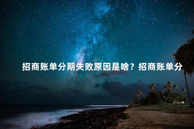 招商账单分期失败原因是啥？招商账单分期未成功的原因是什么