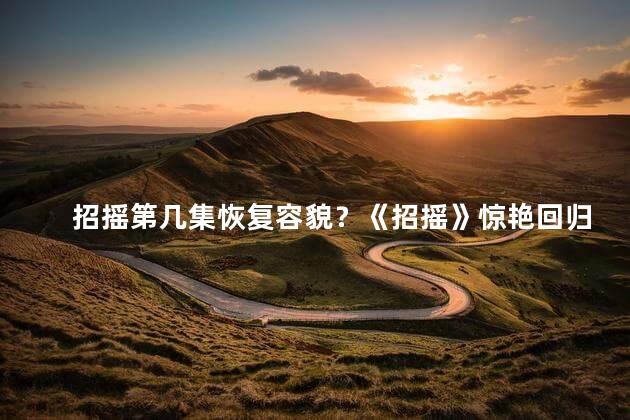 招摇第几集恢复容貌？《招摇》惊艳回归，第几集惊喜现身