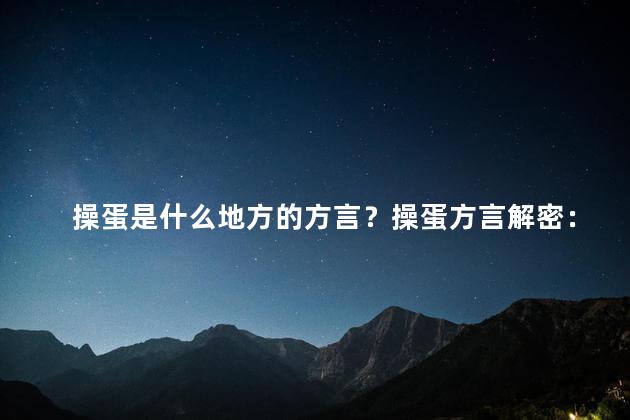 操蛋是什么地方的方言？操蛋方言解密：神秘地域的独特说话方式