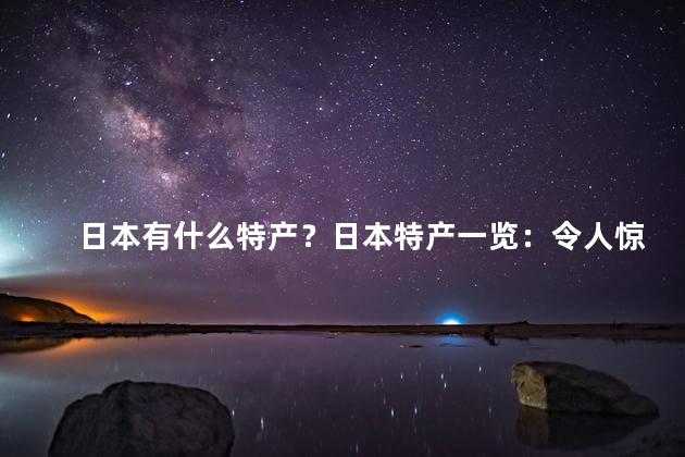 日本有什么特产？日本特产一览：令人惊叹的美食与文化宝藏！