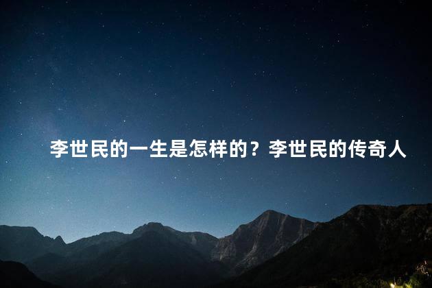 李世民的一生是怎样的？李世民的传奇人生