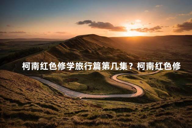 柯南红色修学旅行篇第几集？柯南红色修学旅行篇：揭秘第几集