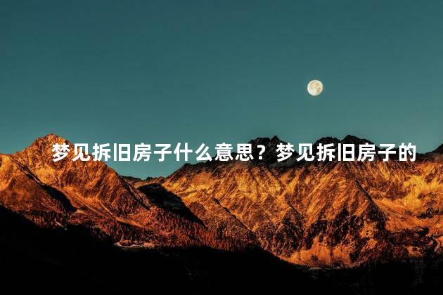 梦见拆旧房子什么意思？梦见拆旧房子的寓意