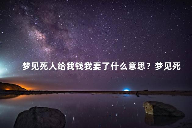 梦见死人给我钱我要了什么意思？梦见死人赠与金钱的含义