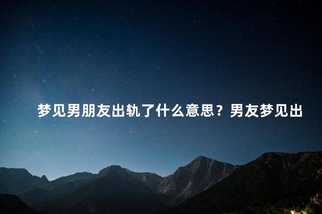 梦见男朋友出轨了什么意思？男友梦见出轨的含义