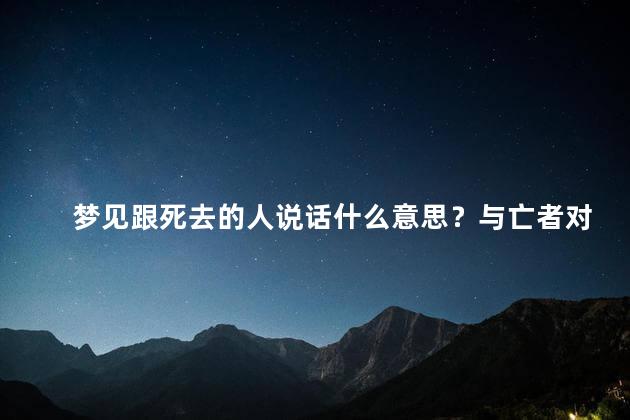 梦见跟死去的人说话什么意思？与亡者对话的意义