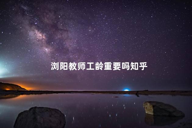 浏阳教师工龄重要吗知乎