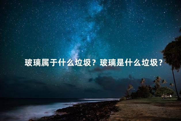 玻璃属于什么垃圾？玻璃是什么垃圾？