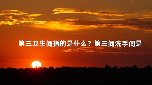 第三卫生间指的是什么？第三间洗手间是什么？