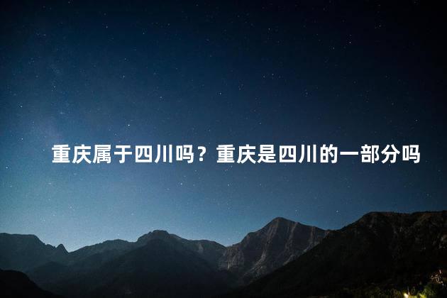 重庆属于四川吗？重庆是四川的一部分吗？