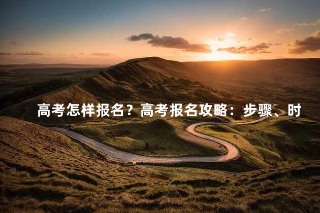高考怎样报名？高考报名攻略：步骤、时间及注意事项